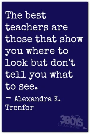 The best teachers are those that show you where to look but don't tell you what to see. - Alexandra K. Trenfor